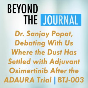 Dr. Sanjay Popat, Debating With Us Where the Dust Has Settled with Adjuvant Osimertinib After the ADAURA Trial | BTJ-003