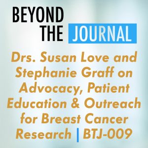 Drs. Susan Love and Stephanie Graff on Advocacy, Patient Education and Outreach for Breast Cancer Research | BTJ-009