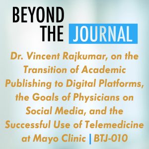 Dr. Vincent Rajkumar, on the Transition of Academic Publishing to Digital Platforms, the Goals of Physicians on Social Media, and the Successful Use of Telemedicine at Mayo Clinic | BTJ-010