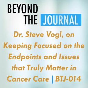 Dr. Steve Vogl, on Keeping Focused on the Endpoints and Issues that Truly Matter in Cancer Care | BTJ-014
