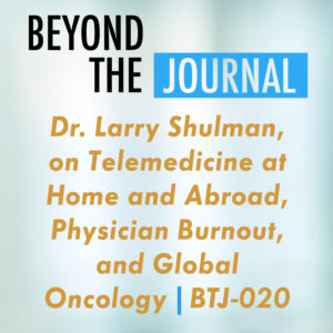 Dr. Larry Shulman, on Telemedicine at Home and Abroad, Physician Burnout, and Global Oncology | BTJ-020