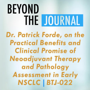 Dr. Patrick Forde, on the Practical Benefits and Clinical Promise of Neoadjuvant Therapy and Pathology Assessment in Early NSCLC | BTJ-022