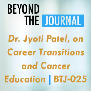 Dr. Jyoti Patel, on Career Transitions and Cancer Education | BTJ-025